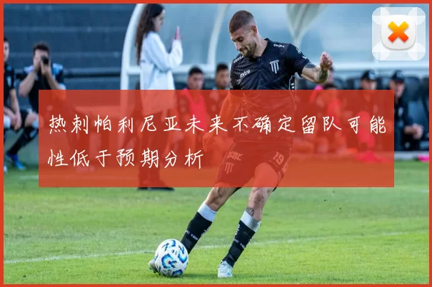 热刺帕利尼亚未来不确定留队可能性低于预期分析