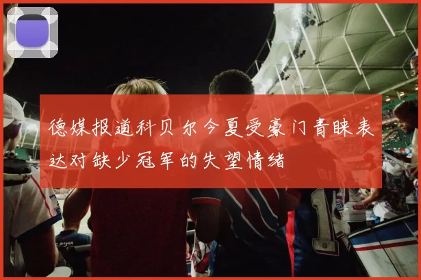 德媒报道科贝尔今夏受豪门青睐表达对缺少冠军的失望情绪