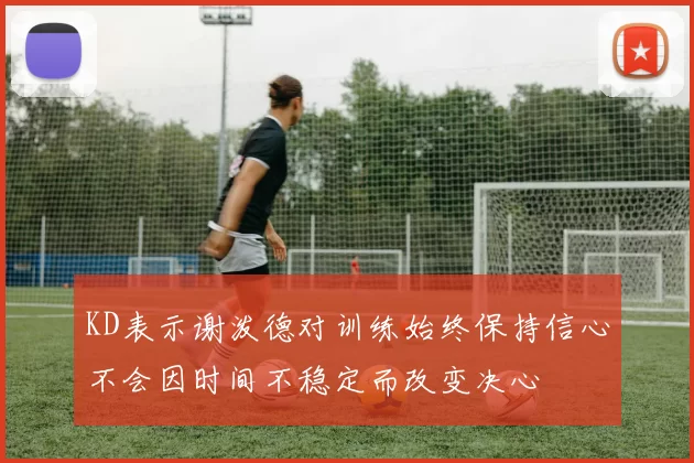 KD表示谢泼德对训练始终保持信心不会因时间不稳定而改变决心