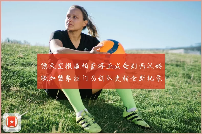 德天空报道帕奎塔正式告别西汉姆联加盟弗拉门戈创队史转会新纪录