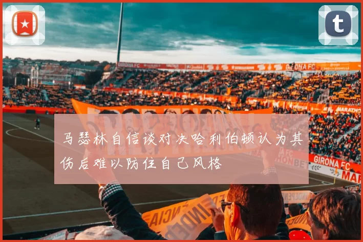 马瑟林自信谈对决哈利伯顿认为其伤后难以防住自己风格