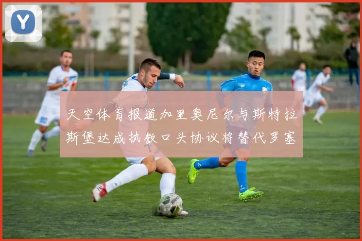 天空体育报道加里奥尼尔与斯特拉斯堡达成执教口头协议将替代罗塞尼尔