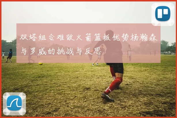 双塔组合难敌火箭篮板优势杨瀚森与罗威的挑战与反思