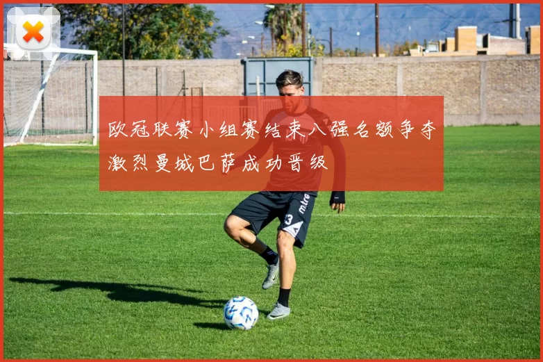 欧冠联赛小组赛结束八强名额争夺激烈曼城巴萨成功晋级